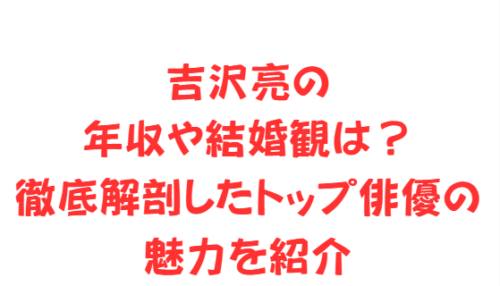 吉沢亮の年収や結婚観は?徹底解剖したトップ俳優の魅力を紹介