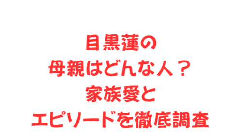 目黒蓮の母親はどんな人?家族愛とエピソードを徹底調査