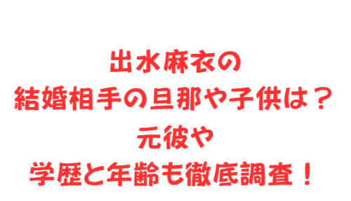 出水麻衣の結婚相手の旦那や子供は？元彼や学歴と年齢も徹底調査！
