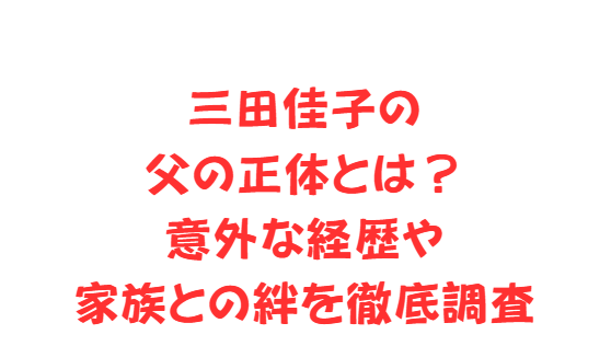 三田佳子の父の正体とは？意外な経歴や家族との絆を徹底調査