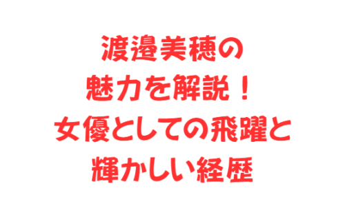渡邉美穂の魅力を解説!女優としての飛躍と輝かしい経歴