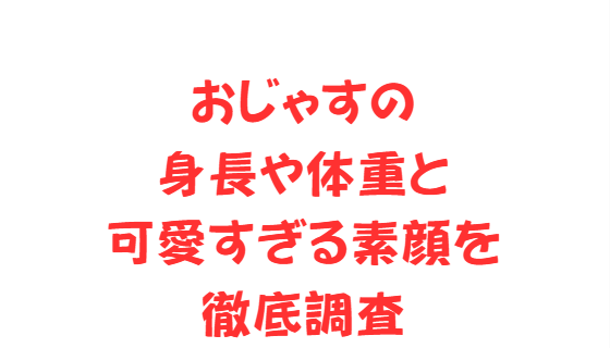 おじゃすの身長や体重と可愛すぎる素顔を徹底調査