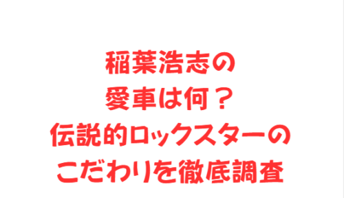 稲葉浩志の愛車は何?伝説的ロックスターのこだわりを徹底調査