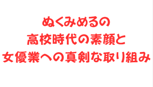 ぬくみめるの高校時代の素顔と女優業への真剣な取り組み