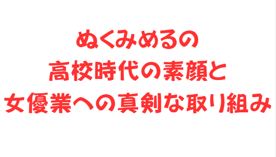 ぬくみめるの高校時代の素顔と女優業への真剣な取り組み