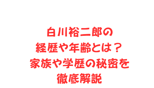 白川裕二郎の経歴や年齢とは？家族や学歴の秘密を徹底解説