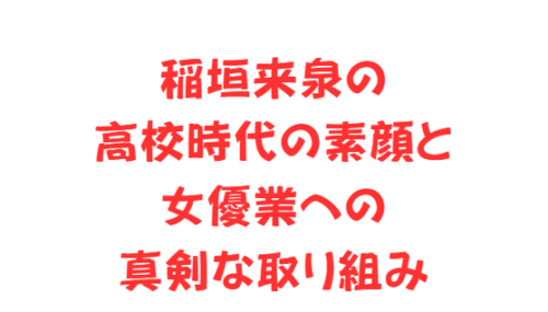 稲垣来泉の高校時代の素顔と女優業への真剣な取り組み