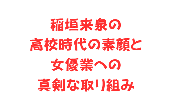 稲垣来泉の高校時代の素顔と女優業への真剣な取り組み
