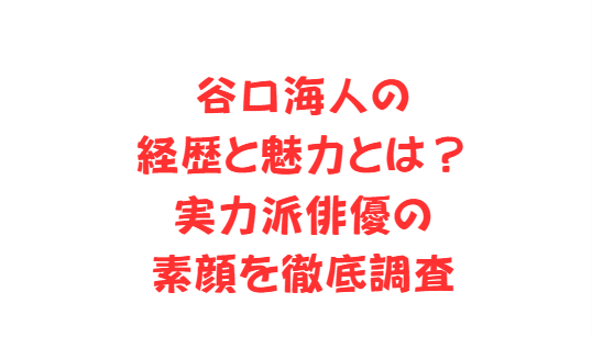 谷口海人の経歴と魅力とは？実力派俳優の素顔を徹底調査