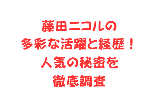 藤田ニコルの多彩な活躍と経歴！人気の秘密を徹底調査