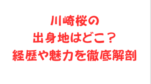 川崎桜の出身地はどこ?経歴や魅力を徹底解剖