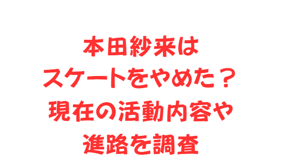 本田紗来はスケートをやめた？現在の活動内容や進路を調査