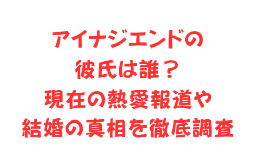 アイナジエンドの彼氏は誰?現在の熱愛報道や結婚の真相を徹底調査