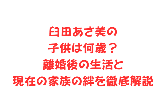 臼田あさ美の子供は何歳？離婚後の生活と現在の家族の絆を徹底解説