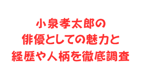 小泉孝太郎の俳優としての魅力と経歴や人柄を徹底調査