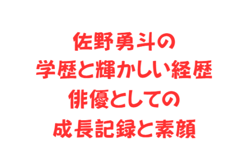 佐野勇斗の学歴と輝かしい経歴|俳優としての成長記録と素顔