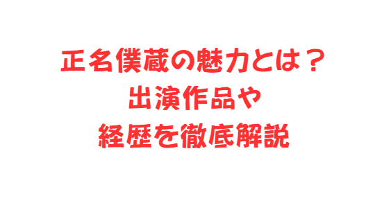 正名僕蔵の魅力とは？出演作品や経歴を徹底解説