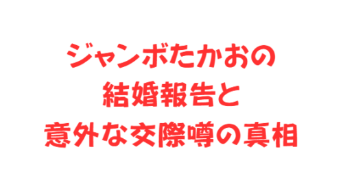 ジャンボたかおの結婚報告と意外な交際噂の真相