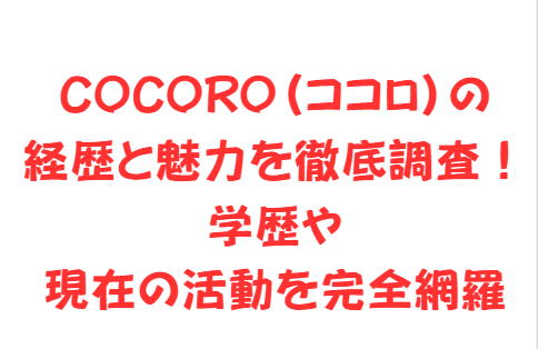 COCORO(ココロ)の経歴と魅力を徹底調査!学歴や現在の活動を完全網羅