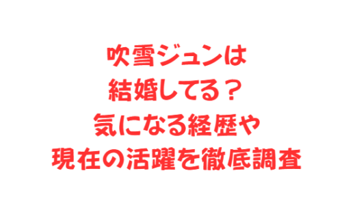 吹雪ジュンは結婚してる?気になる経歴や現在の活躍を徹底調査