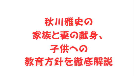 秋川雅史の家族と妻の献身、子供への教育方針を徹底解説