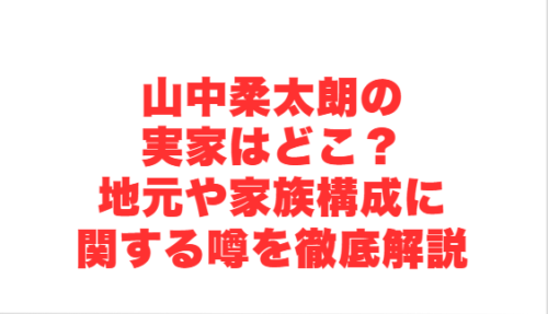 山中柔太朗の実家はどこ?地元や家族構成に関する噂を徹底解説