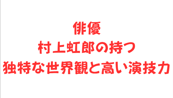 俳優村上虹郎の持つ独特な世界観と高い演技力