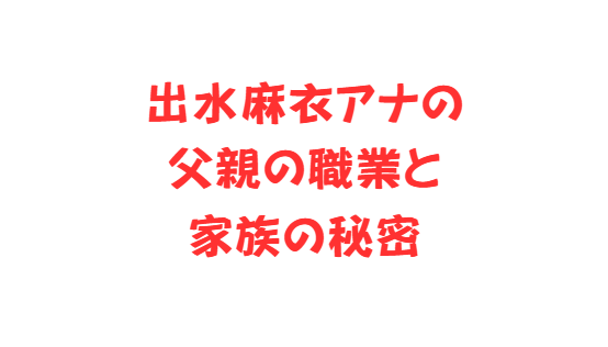 出水麻衣アナの父親の職業と家族の秘密