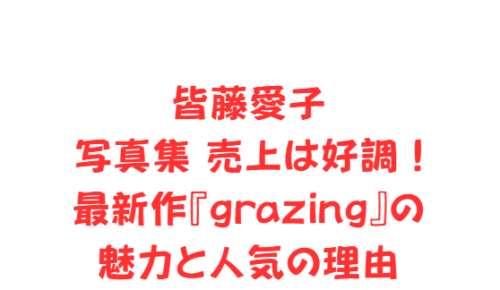 皆藤愛子 写真集 売上は好調！最新作『grazing』の魅力と人気の理由