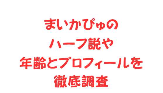 まいかぴゅのハーフ説や年齢とプロフィールを徹底調査