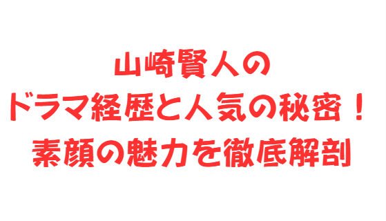 山崎賢人のドラマ経歴と人気の秘密！素顔の魅力を徹底解剖