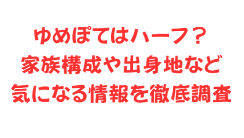 ゆめぽてはハーフ?家族構成や出身地など気になる情報を徹底調査