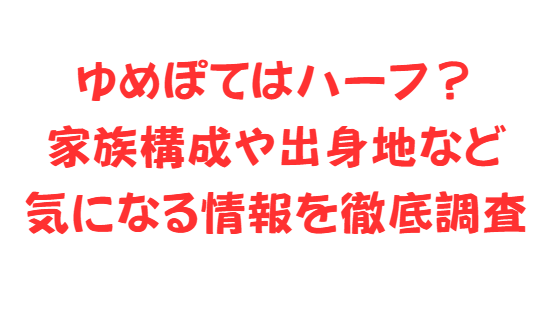 ゆめぽてはハーフ？家族構成や出身地など気になる情報を徹底調査