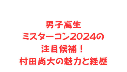 男子高生ミスターコン2024の注目候補!村田尚大の魅力と経歴