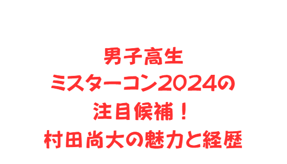 男子高生ミスターコン2024の注目候補！村田尚大の魅力と経歴