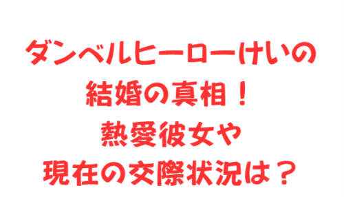 ダンベルヒーローけいの結婚の真相！熱愛彼女や現在の交際状況は？