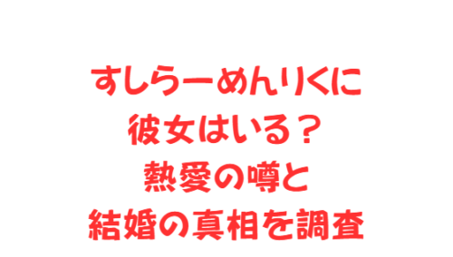 すしらーめんりくに彼女はいる？熱愛の噂と結婚の真相を調査