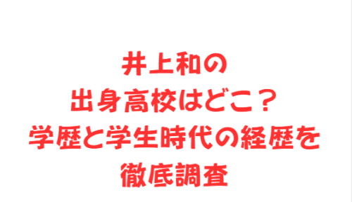 井上和の出身高校はどこ?学歴と学生時代の経歴を徹底調査