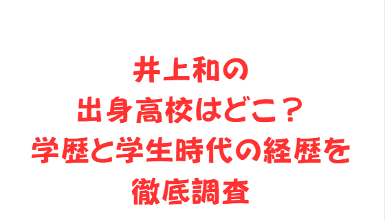 井上和の出身高校はどこ？学歴と学生時代の経歴を徹底調査