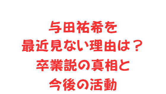 与田祐希を最近見ない理由は？卒業説の真相と今後の活動