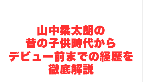 山中柔太朗の昔の子供時代からデビュー前までの経歴を徹底解説