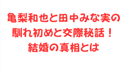 亀梨和也と田中みな実の馴れ初めと交際秘話!結婚の真相とは