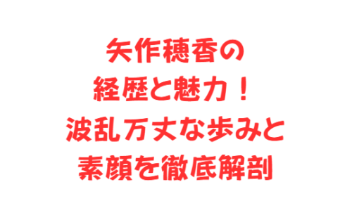矢作穂香の経歴と魅力!波乱万丈な歩みと素顔を徹底解剖