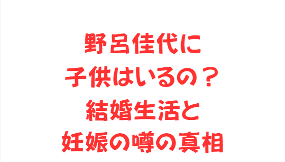 野呂佳代に子供はいるの？結婚生活と妊娠の噂の真相