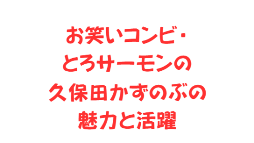 お笑いコンビ・とろサーモンの久保田かずのぶの魅力と活躍