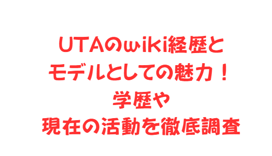 UTAのwiki経歴とモデルとしての魅力！学歴や現在の活動を徹底調査