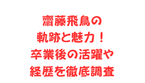 齋藤飛鳥の軌跡と魅力!卒業後の活躍や経歴を徹底調査