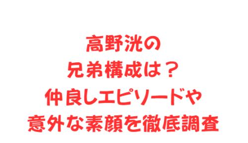 高野洸の兄弟構成は?仲良しエピソードや意外な素顔を徹底調査