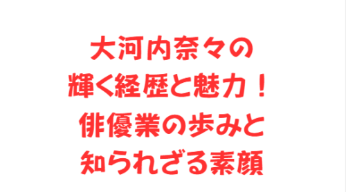 大河内奈々の輝く経歴と魅力!俳優業の歩みと知られざる素顔