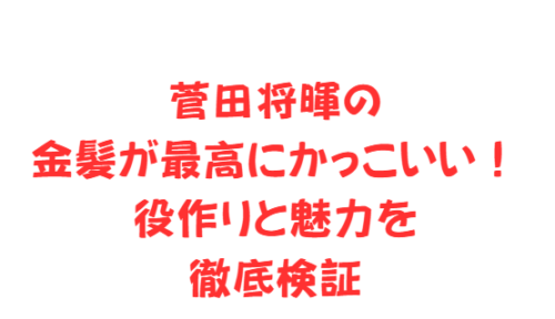 菅田将暉の金髪が最高にかっこいい！役作りと魅力を徹底検証